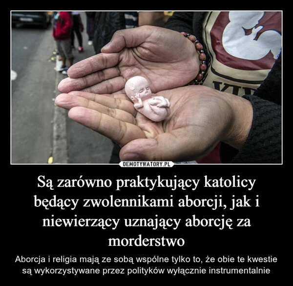 
    Są zarówno praktykujący katolicy będący zwolennikami aborcji, jak i niewierzący uznający aborcję za morderstwo