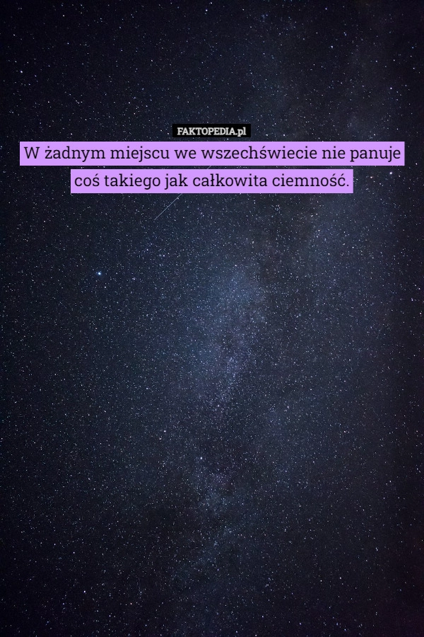 
    W żadnym miejscu we wszechświecie nie panuje coś takiego jak całkowita ciemność.