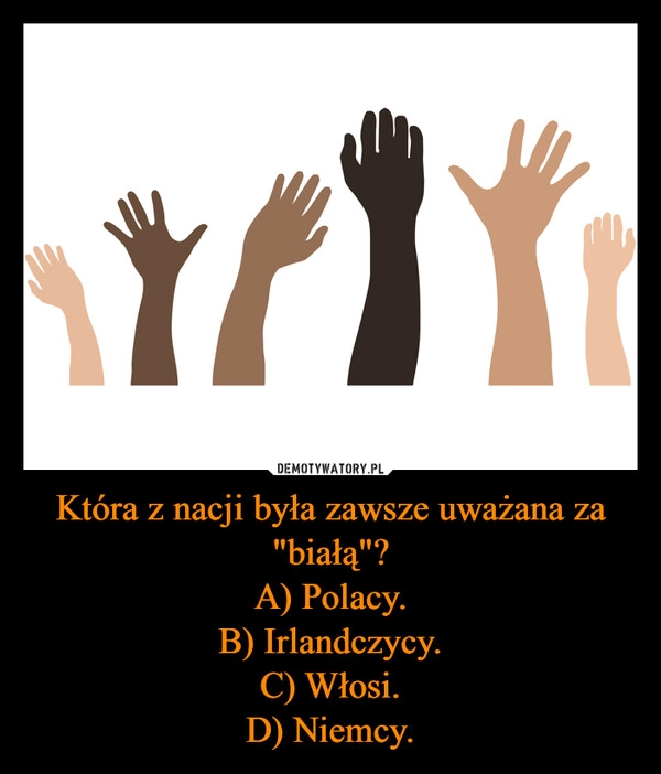 
    Która z nacji była zawsze uważana za "białą"?
A) Polacy.
B) Irlandczycy.
C) Włosi.
D) Niemcy.