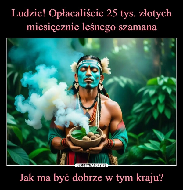 
    Ludzie! Opłacaliście 25 tys. złotych miesięcznie leśnego szamana Jak ma być dobrze w tym kraju?