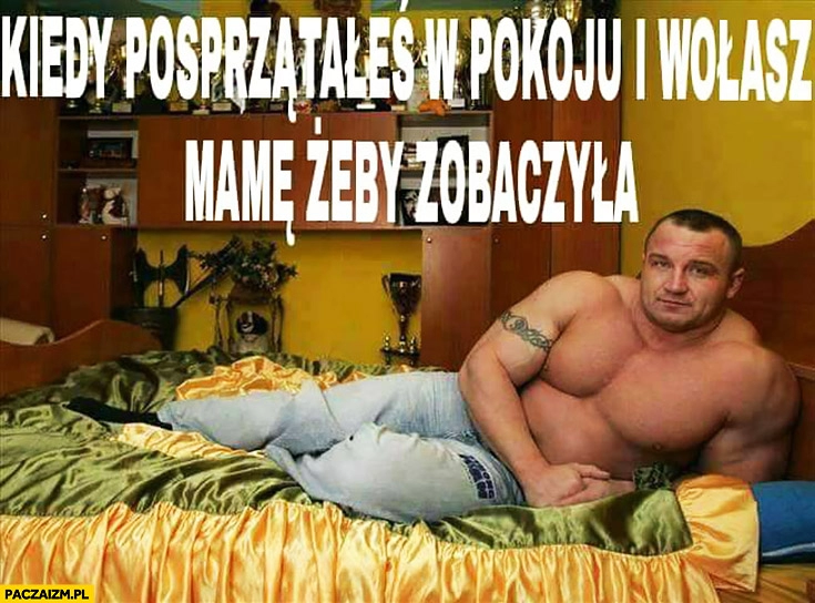 
    Kiedy posprzątałeś w pokoju i wołasz mamę, żeby zobaczyła Pudzian Mariusz Pudzianowski