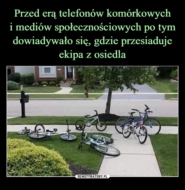 
    Przed erą telefonów komórkowych
i mediów społecznościowych po tym dowiadywało się, gdzie przesiaduje ekipa z osiedla