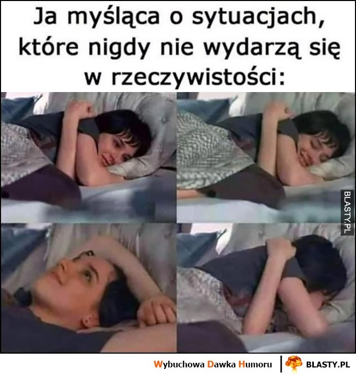 
    Ja myśląca o sytuacjach, które nigdy nie wydarzą się w rzeczywistości