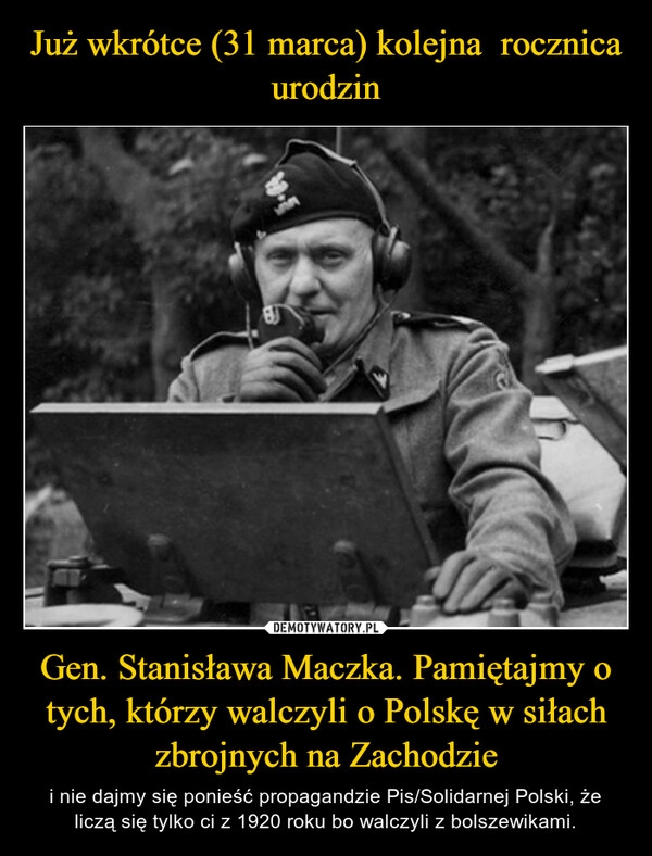 
    Już wkrótce (31 marca) kolejna  rocznica urodzin Gen. Stanisława Maczka. Pamiętajmy o tych, którzy walczyli o Polskę w siłach zbrojnych na Zachodzie