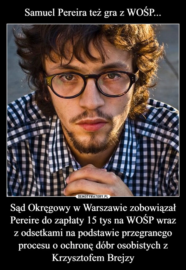 
    Samuel Pereira też gra z WOŚP... Sąd Okręgowy w Warszawie zobowiązał Pereire do zapłaty 15 tys na WOŚP wraz z odsetkami na podstawie przegranego procesu o ochronę dóbr osobistych z Krzysztofem Brejzy