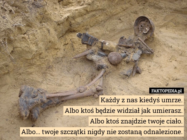 
    Każdy z nas kiedyś umrze.
Albo ktoś będzie widział jak umierasz.
Albo ktoś