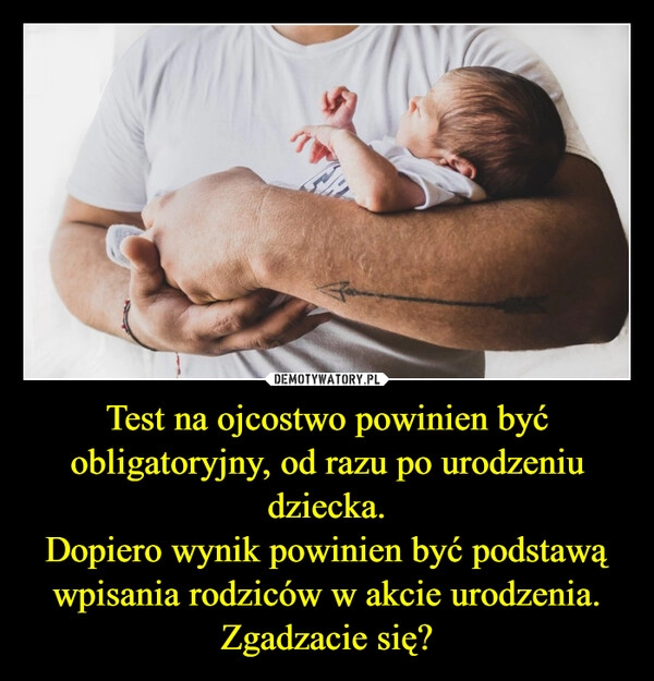 
    Test na ojcostwo powinien być obligatoryjny, od razu po urodzeniu dziecka.
Dopiero wynik powinien być podstawą wpisania rodziców w akcie urodzenia.
Zgadzacie się?