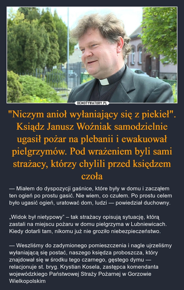 
    "Niczym anioł wyłaniający się z piekieł". Ksiądz Janusz Woźniak samodzielnie ugasił pożar na plebanii i ewakuował pielgrzymów. Pod wrażeniem byli sami strażacy, którzy chylili przed księdzem czoła