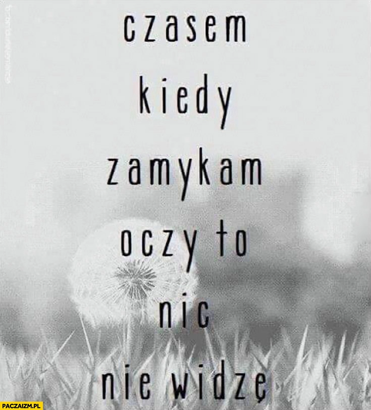 
    Czasem kiedy zamykam oczy to nic nie widzę cytat