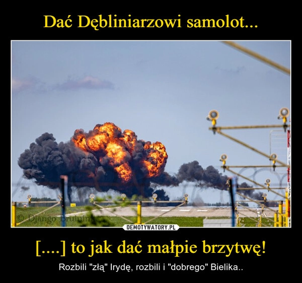 
    Dać Dębliniarzowi samolot... [....] to jak dać małpie brzytwę!