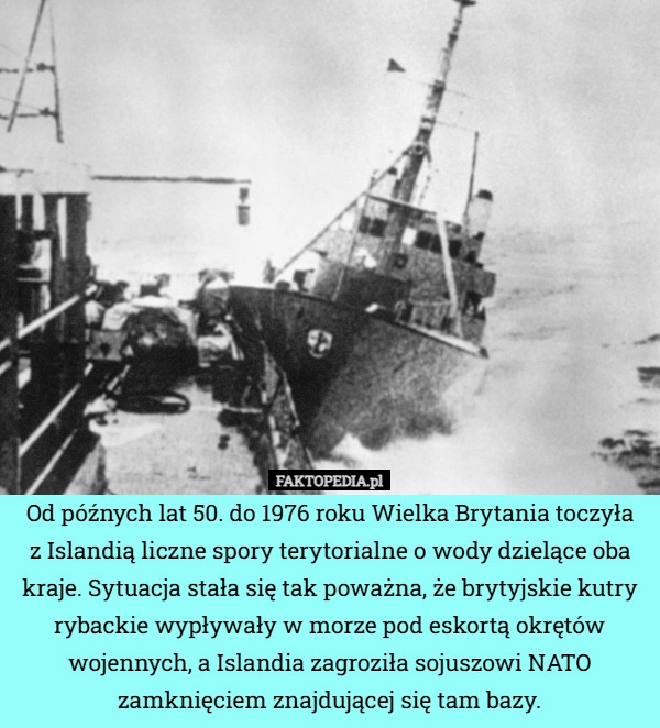 
    Od późnych lat 50. do 1976 roku Wielka Brytania toczyła
z Islandią liczne