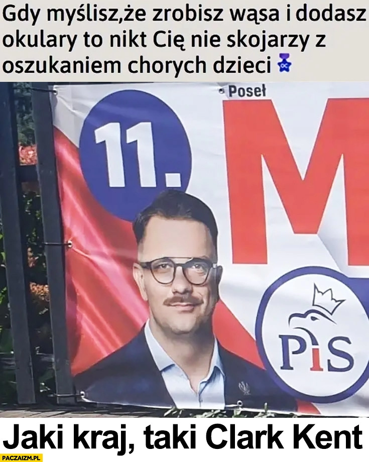 
    Mejza gdy myślisz, że zrobisz wąsa i dodasz okulary to nikt cię nie skojarzy z oszukaniem chorych dzieci jaki kraj taki Clark Kent