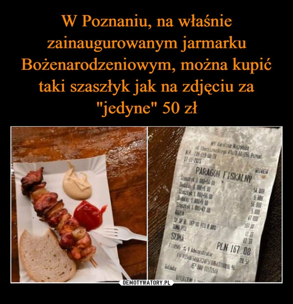 
    W Poznaniu, na właśnie zainaugurowanym jarmarku Bożenarodzeniowym, można kupić taki szaszłyk jak na zdjęciu za "jedyne" 50 zł