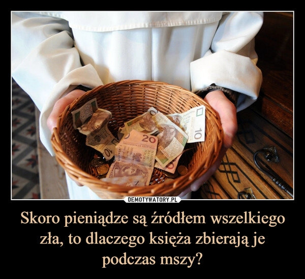 
    Skoro pieniądze są źródłem wszelkiego zła, to dlaczego księża zbierają je podczas mszy?