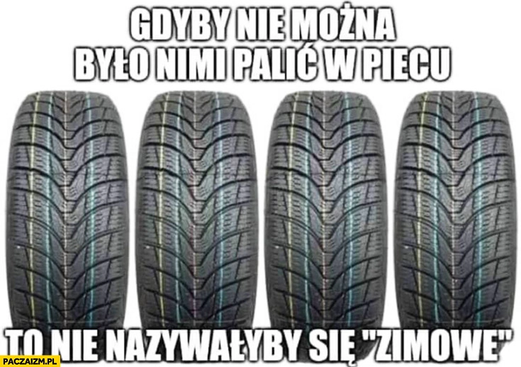 
    Opony gdyby nie można było nimi palić w piecu to nie nazywałyby się zimowe