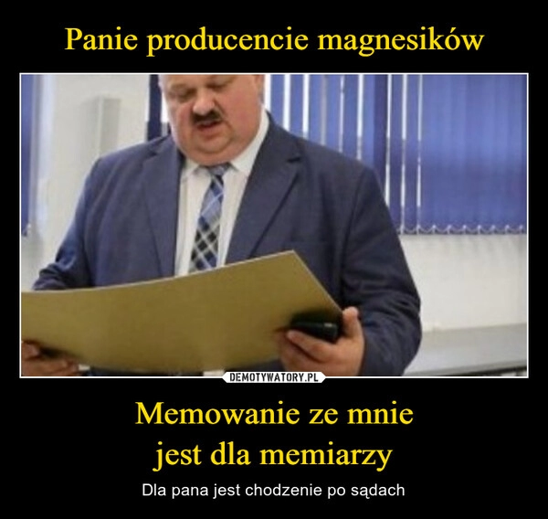 
    Panie producencie magnesików Memowanie ze mnie
jest dla memiarzy