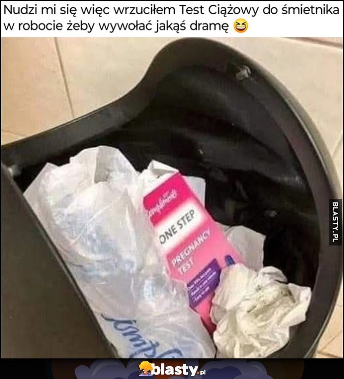 
    Nudzi mi się więc wrzuciłem test ciążowy do śmietnika w robocie żeby wywołać jakąś dramę