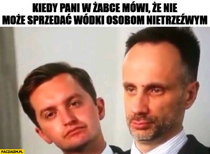 
    Kaleta Kowalski kiedy pani w Żabce mówi, że nie może sprzedać wódki osobom nietrzeźwym