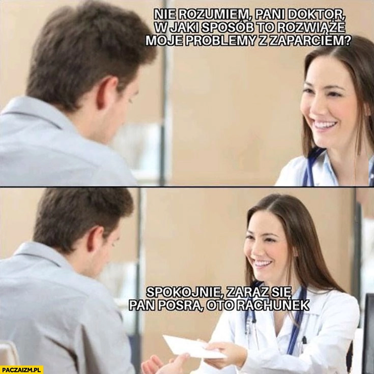 
    Pani doktor w jaki sposób to rozwiąże moje problemy z zaparciem? Spokojnie zaraz się pan posra, oto rachunek za wizytę