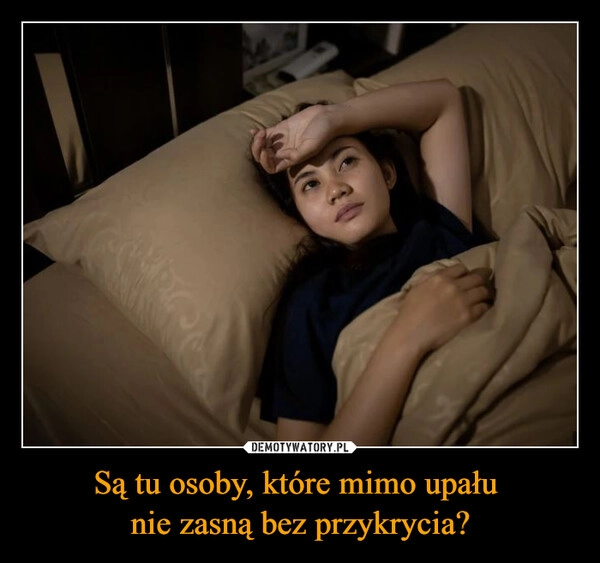 
    Są tu osoby, które mimo upału 
nie zasną bez przykrycia?