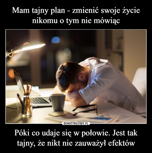 
    Mam tajny plan - zmienić swoje życie nikomu o tym nie mówiąc Póki co udaje się w połowie. Jest tak tajny, że nikt nie zauważył efektów