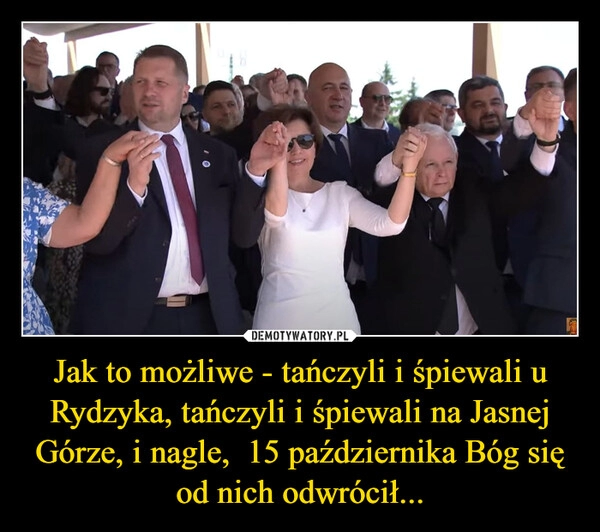 
    Jak to możliwe - tańczyli i śpiewali u Rydzyka, tańczyli i śpiewali na Jasnej Górze, i nagle,  15 października Bóg się od nich odwrócił...