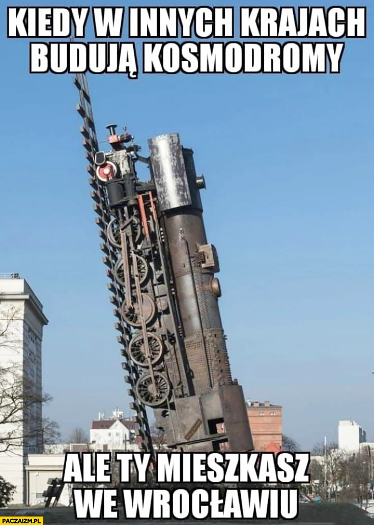 
    Kiedy w innych krajach budują kosmodromy ale Ty mieszkasz we Wrocławiu pociąg wycelowany w niebo