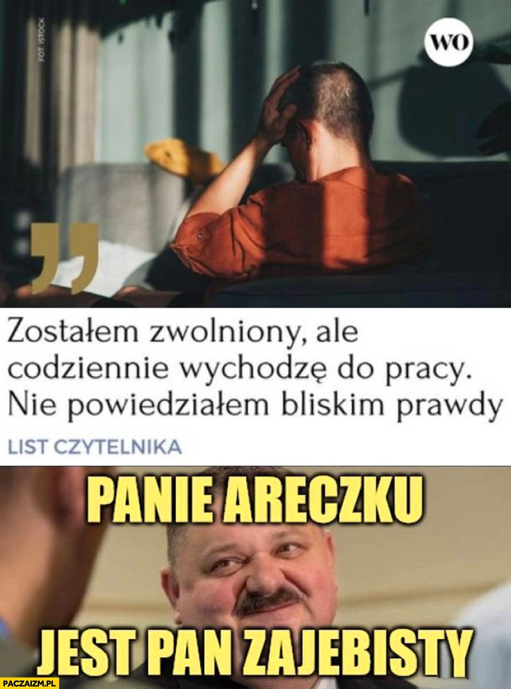 
    Zostałem zwolniony ale codziennie wychodzę do pracy nie powiedziałem bliskim prawdy. Janusz Alfa: panie Areczku pan jest zarąbisty