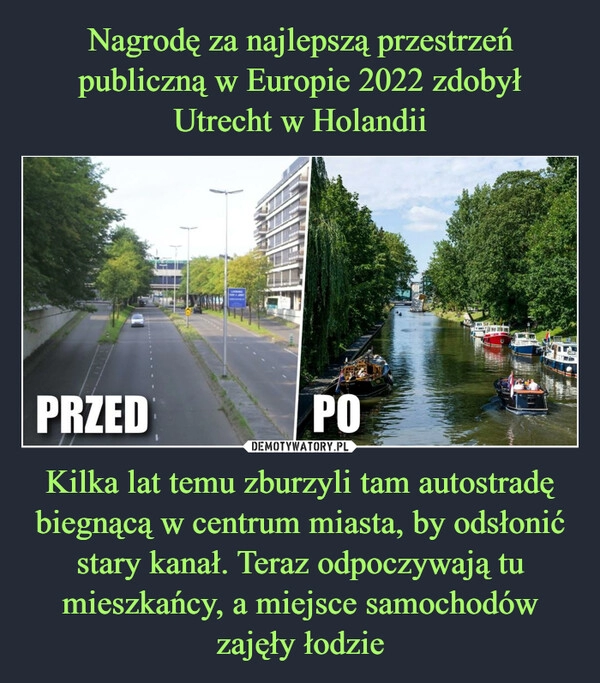 
    Nagrodę za najlepszą przestrzeń publiczną w Europie 2022 zdobył Utrecht w Holandii Kilka lat temu zburzyli tam autostradę biegnącą w centrum miasta, by odsłonić stary kanał. Teraz odpoczywają tu mieszkańcy, a miejsce samochodów zajęły łodzie 