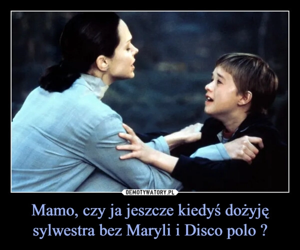 
    Mamo, czy ja jeszcze kiedyś dożyję sylwestra bez Maryli i Disco polo ?