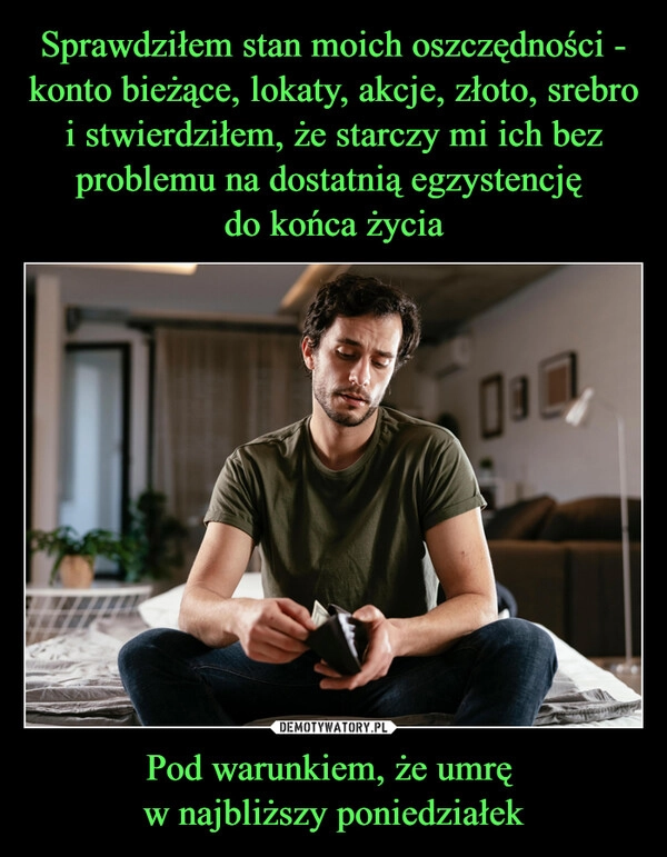 
    Sprawdziłem stan moich oszczędności - konto bieżące, lokaty, akcje, złoto, srebro i stwierdziłem, że starczy mi ich bez problemu na dostatnią egzystencję 
do końca życia Pod warunkiem, że umrę 
w najbliższy poniedziałek