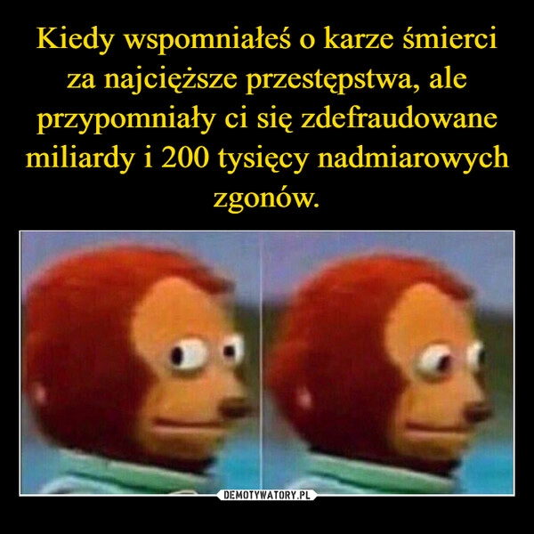 
    Kiedy wspomniałeś o karze śmierci za najcięższe przestępstwa, ale przypomniały ci się zdefraudowane miliardy i 200 tysięcy nadmiarowych zgonów. 