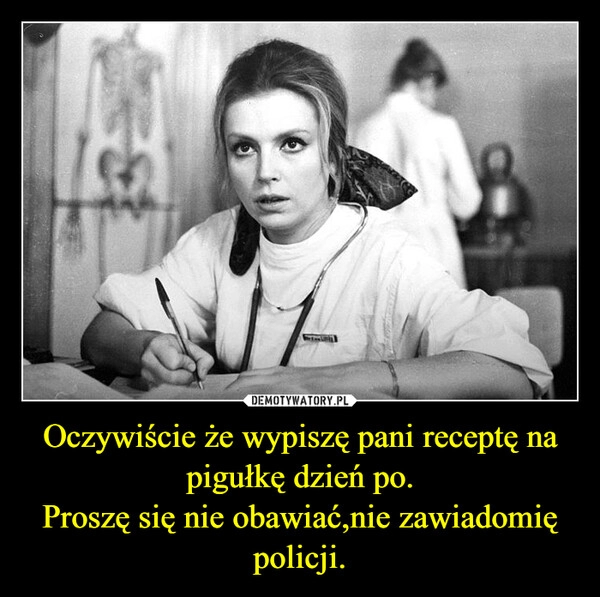 
    Oczywiście że wypiszę pani receptę na pigułkę dzień po.
Proszę się nie obawiać,nie zawiadomię policji.