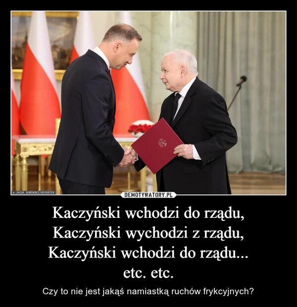 
    Kaczyński wchodzi do rządu,
Kaczyński wychodzi z rządu,
Kaczyński wchodzi do rządu...
etc. etc.