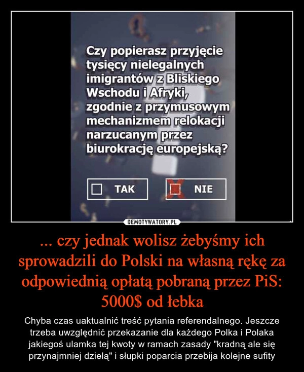 
    ... czy jednak wolisz żebyśmy ich sprowadzili do Polski na własną rękę za odpowiednią opłatą pobraną przez PiS: 5000$ od łebka