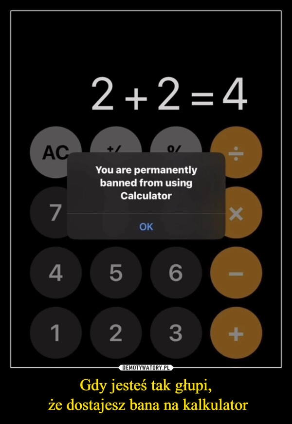 
    Gdy jesteś tak głupi,
 że dostajesz bana na kalkulator