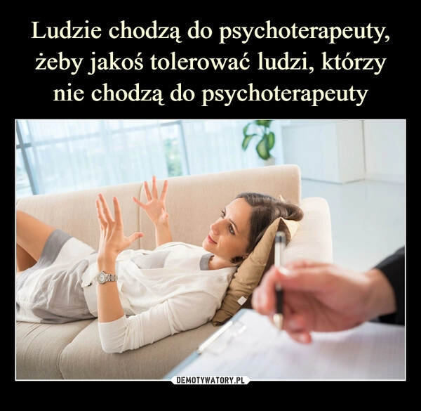 
    Ludzie chodzą do psychoterapeuty, żeby jakoś tolerować ludzi, którzy nie chodzą do psychoterapeuty