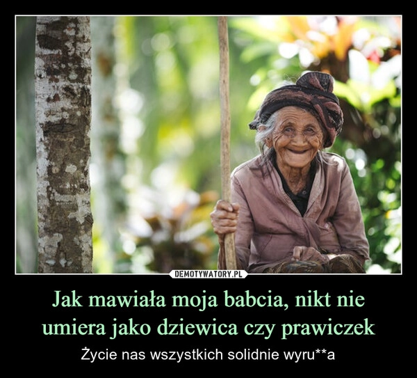 
    Jak mawiała moja babcia, nikt nie umiera jako dziewica czy prawiczek