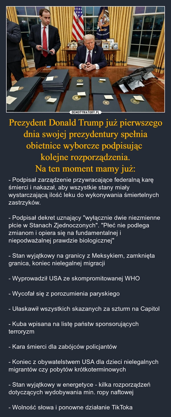 
    Prezydent Donald Trump już pierwszego dnia swojej prezydentury spełnia obietnice wyborcze podpisując 
kolejne rozporządzenia.
Na ten moment mamy już: