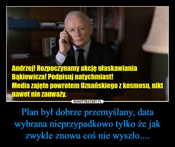 
    Plan był dobrze przemyślany, data wybrana nieprzypadkowo tylko że jak zwykle znowu coś nie wyszło....