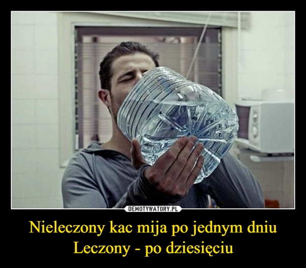 
    Nieleczony kac mija po jednym dniu
Leczony - po dziesięciu