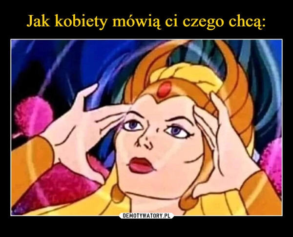 
    Jak kobiety mówią ci czego chcą: