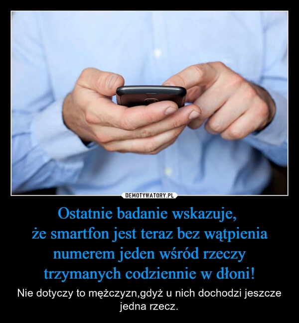 
    Ostatnie badanie wskazuje, 
że smartfon jest teraz bez wątpienia numerem jeden wśród rzeczy trzymanych codziennie w dłoni!