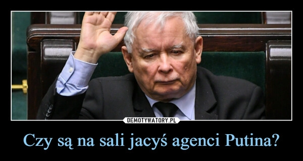 
    Czy są na sali jacyś agenci Putina?