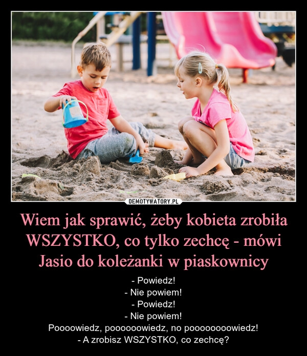 
    Wiem jak sprawić, żeby kobieta zrobiła WSZYSTKO, co tylko zechcę - mówi Jasio do koleżanki w piaskownicy