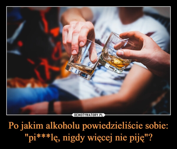 
    
Po jakim alkoholu powiedzieliście sobie: "pi***lę, nigdy więcej nie piję"? 