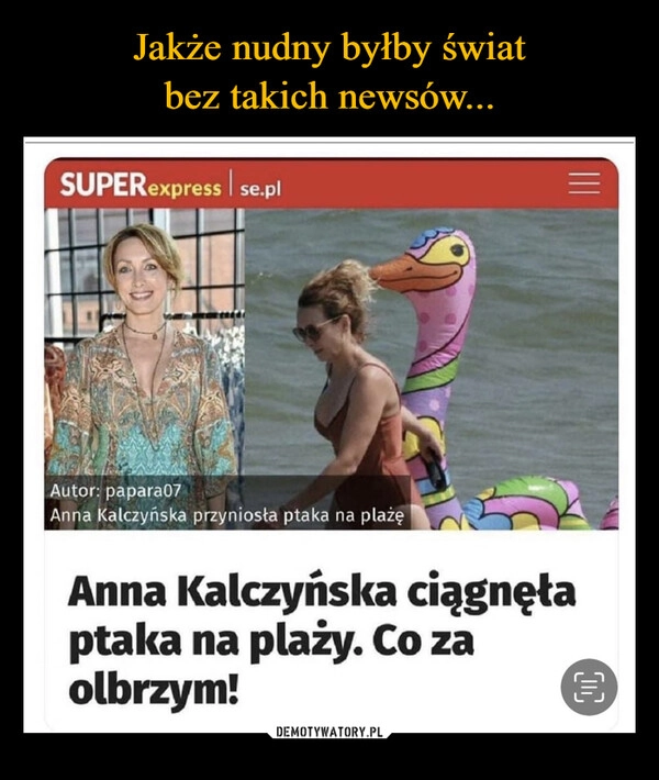 
    Jakże nudny byłby świat
bez takich newsów...