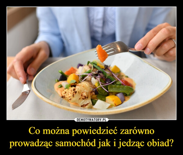 
    Co można powiedzieć zarówno prowadząc samochód jak i jedząc obiad?