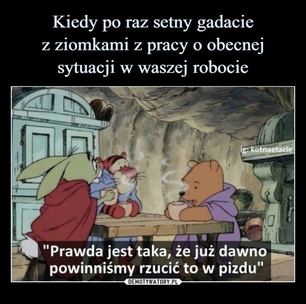 
    Kiedy po raz setny gadacie
z ziomkami z pracy o obecnej
sytuacji w waszej robocie