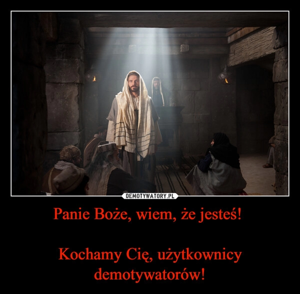 
    Panie Boże, wiem, że jesteś!
Kochamy Cię, użytkownicy demotywatorów! 